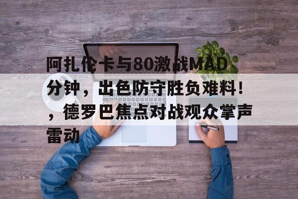 九游游戏旧版本-包含阿扎伦卡与80激战MAD分钟，出色防守胜负难料！，德罗巴焦点对战观众掌声雷动的词条