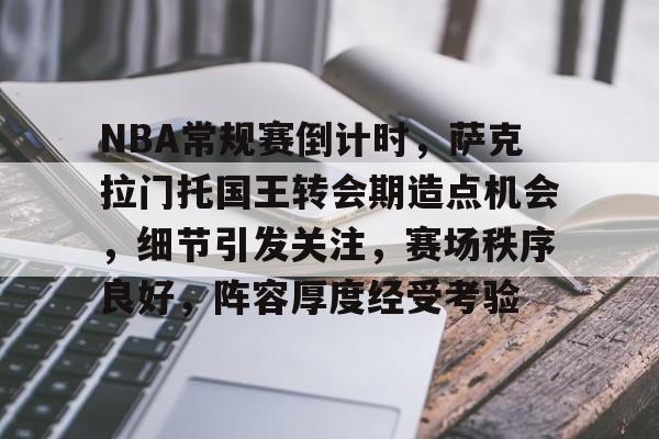 九游游戏旧版本-关于NBA常规赛倒计时，萨克拉门托国王转会期造点机会，细节引发关注，赛场秩序良好，阵容厚度经受考验的信息