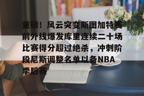 重磅！风云突变斯图加特赛前外线爆发库里连续二十场比赛得分超过绝杀，冲刺阶段尼斯调整名单以备NBA季后赛的简单介绍